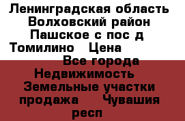 Ленинградская область Волховский район Пашское с/пос д. Томилино › Цена ­ 40 000 000 - Все города Недвижимость » Земельные участки продажа   . Чувашия респ.